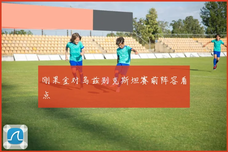 刚果金对乌兹别克斯坦赛前阵容看点