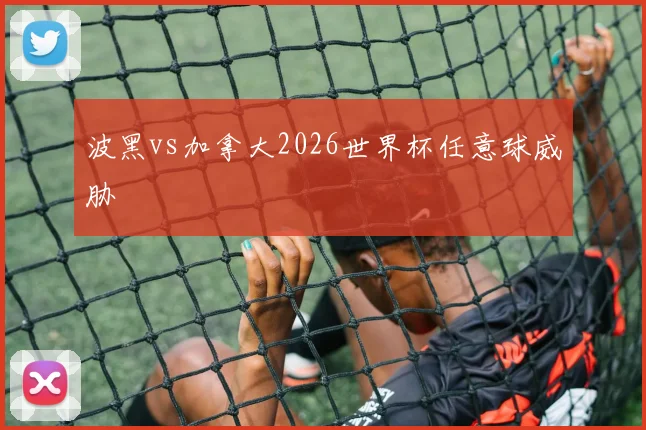 波黑vs加拿大2026世界杯任意球威胁