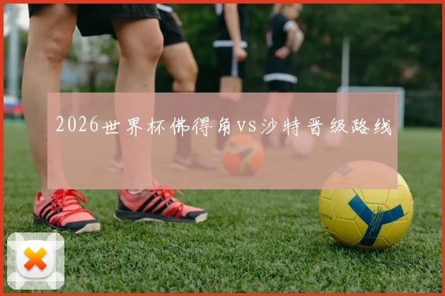 2026世界杯佛得角vs沙特晋级路线