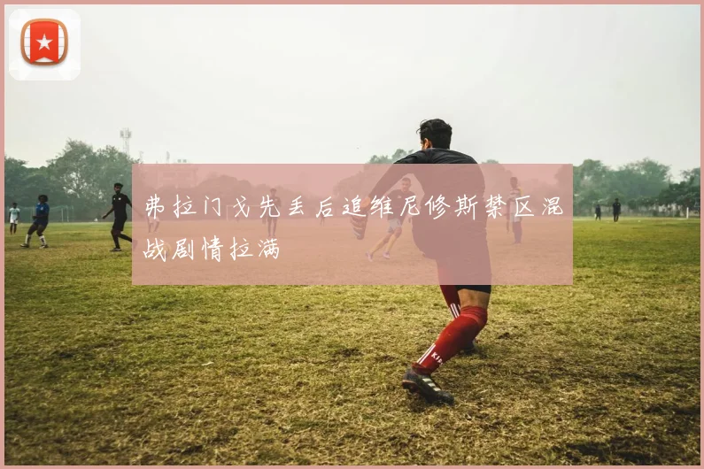 弗拉门戈先丢后追维尼修斯禁区混战剧情拉满
