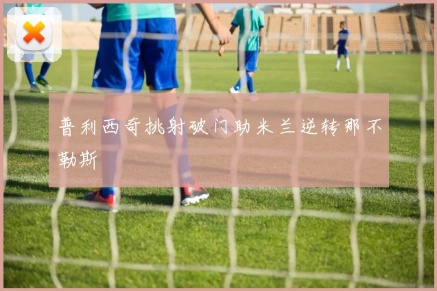 普利西奇挑射破门助米兰逆转那不勒斯