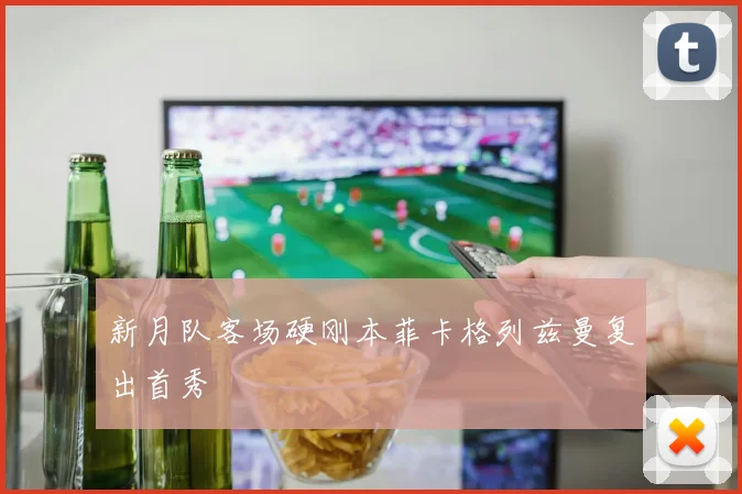 新月队客场硬刚本菲卡格列兹曼复出首秀
