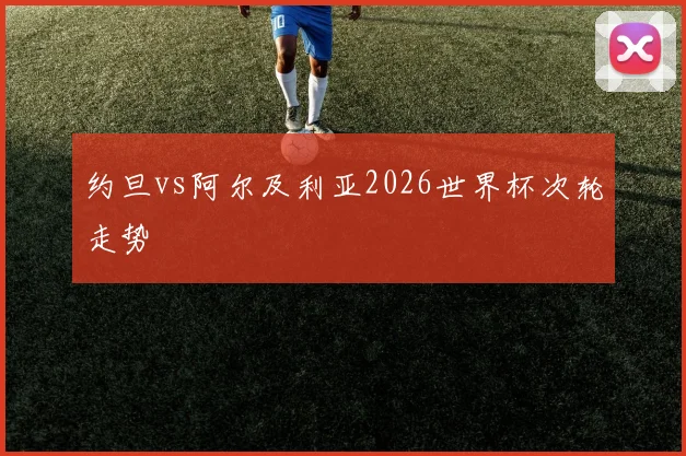 约旦vs阿尔及利亚2026世界杯次轮走势