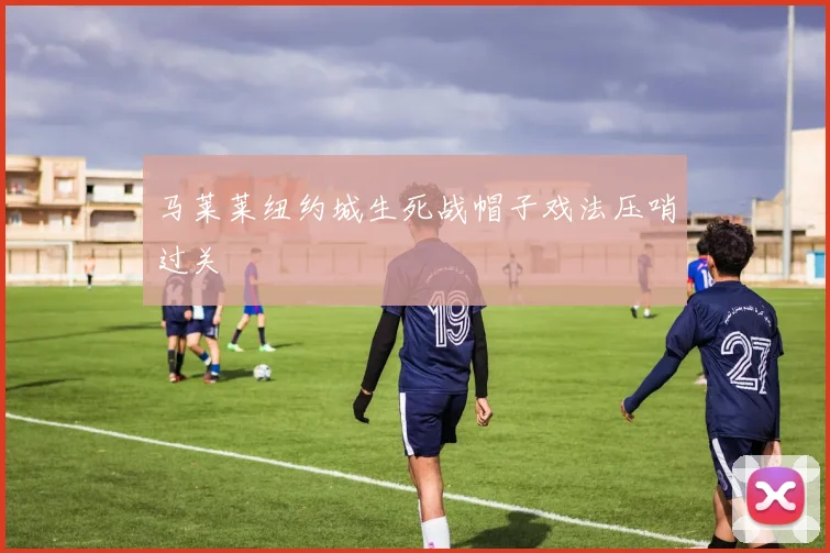 马莱莱纽约城生死战帽子戏法压哨过关