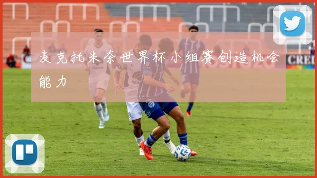 麦克托米奈世界杯小组赛创造机会能力