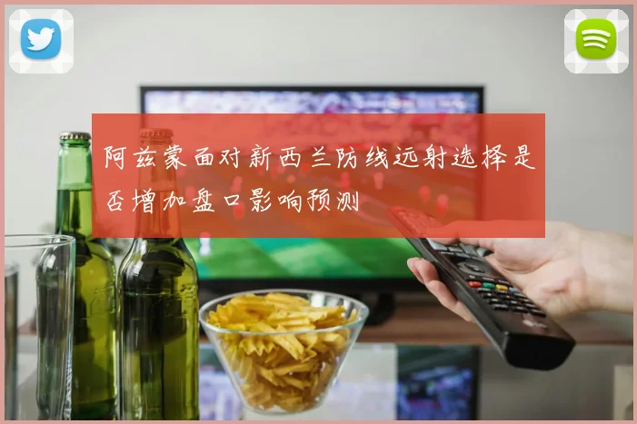阿兹蒙面对新西兰防线远射选择是否增加盘口影响预测