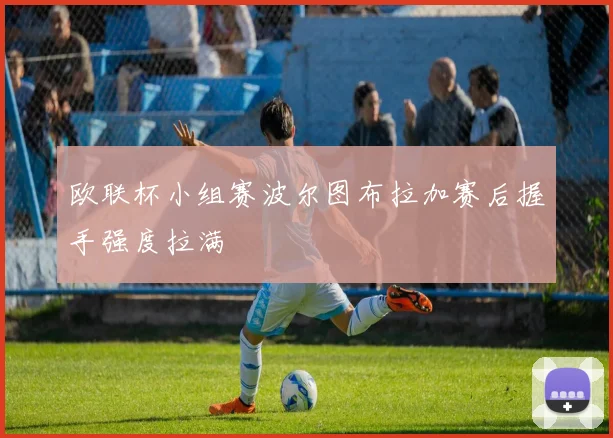 欧联杯小组赛波尔图布拉加赛后握手强度拉满