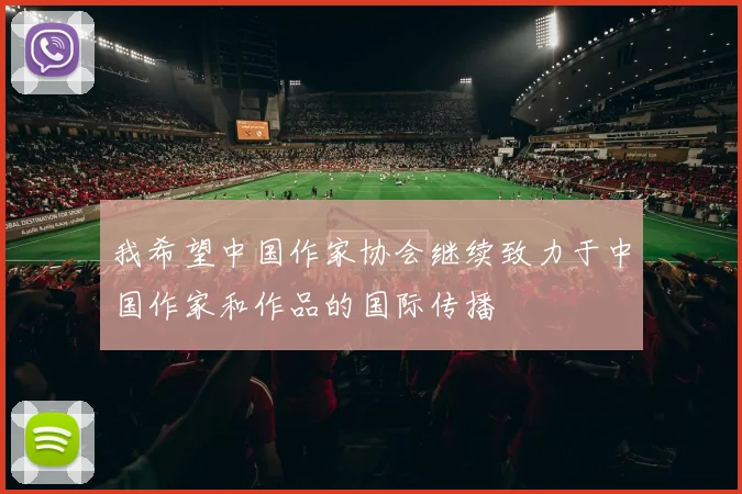 我希望中国作家协会继续致力于中国作家和作品的国际传播
