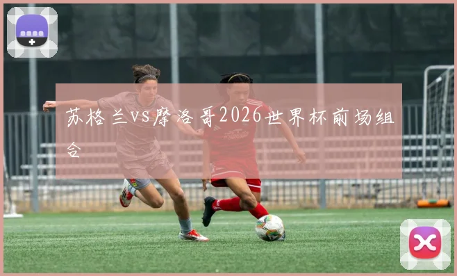 苏格兰vs摩洛哥2026世界杯前场组合