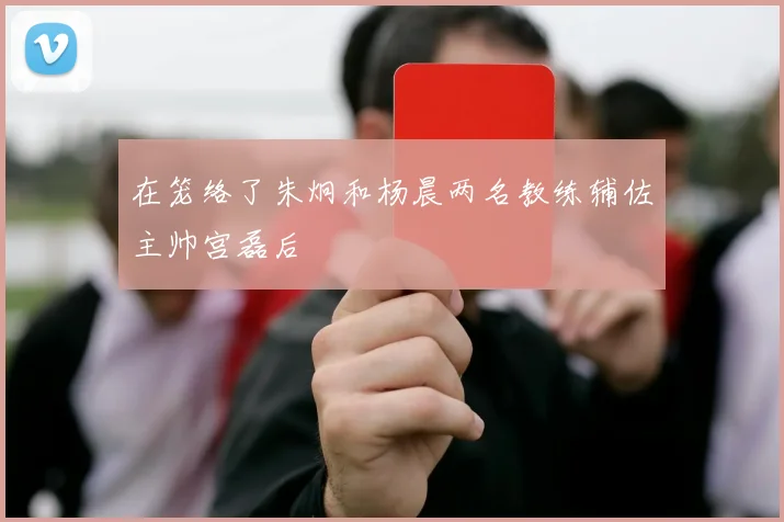 在笼络了朱炯和杨晨两名教练辅佐主帅宫磊后