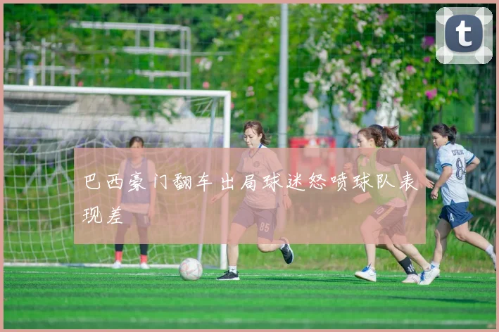 巴西豪门翻车出局球迷怒喷球队表现差