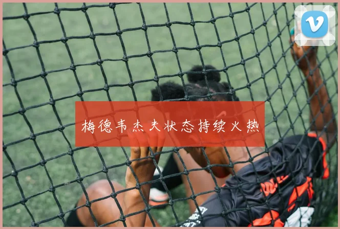 梅德韦杰夫状态持续火热
