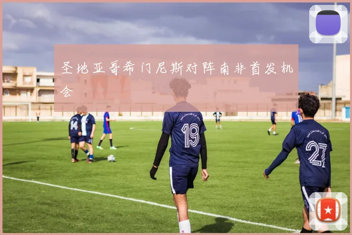 圣地亚哥希门尼斯对阵南非首发机会