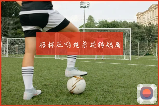 格林压哨绝杀逆转战局