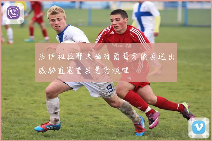 法伊祖拉耶夫面对葡萄牙能否送出威胁直塞首发悬念梳理