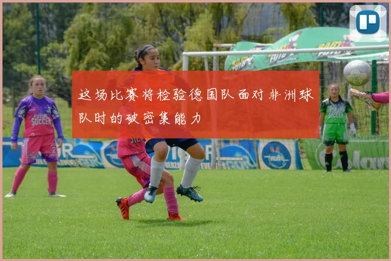 这场比赛将检验德国队面对非洲球队时的破密集能力