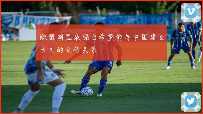 欧盟明显表现出希望能与中国建立长久的合作关系
