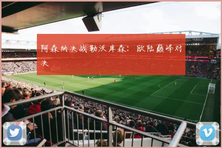 阿森纳决战勒沃库森：欧陆巅峰对决
