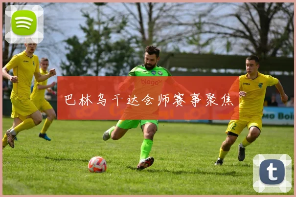 巴林乌干达会师赛事聚焦