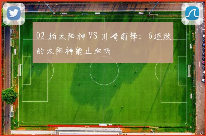 02 柏太阳神 VS 川崎前锋：6连败的太阳神能止血吗