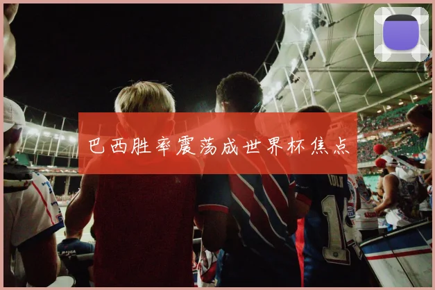 巴西胜率震荡成世界杯焦点