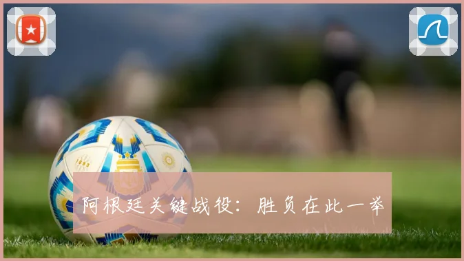 阿根廷关键战役：胜负在此一举