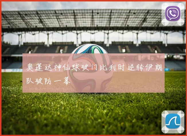 奥蓬达神仙球破门比利时逆转伊朗队破防一幕
