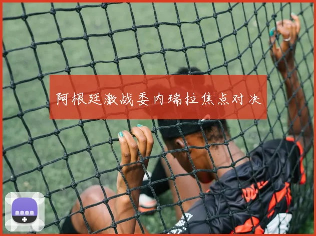 阿根廷激战委内瑞拉焦点对决