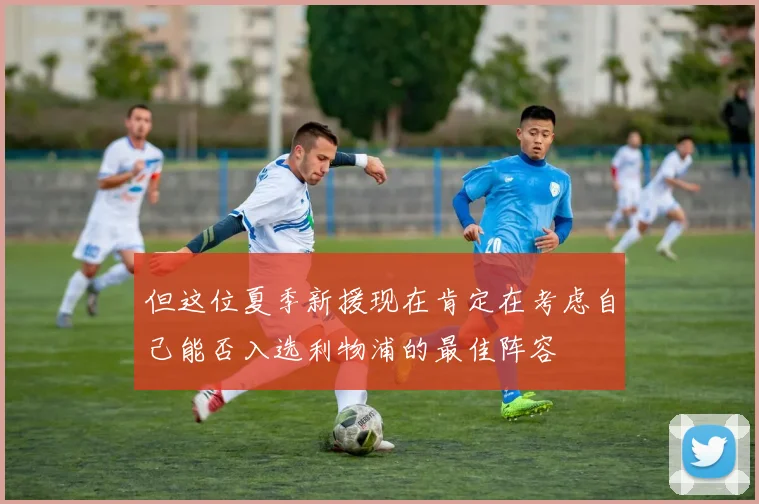 但这位夏季新援现在肯定在考虑自己能否入选利物浦的最佳阵容