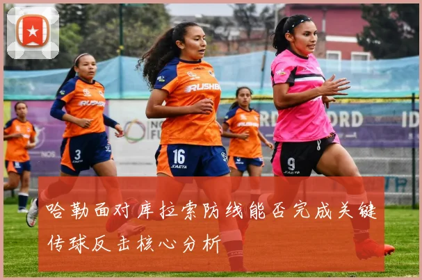 哈勒面对库拉索防线能否完成关键传球反击核心分析
