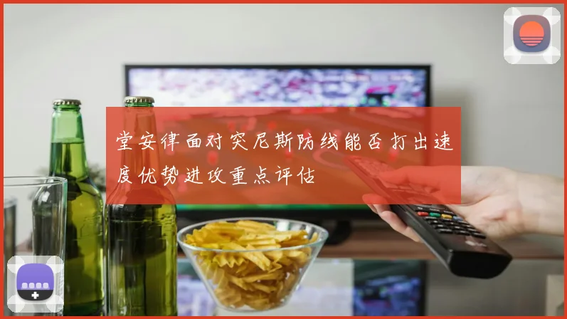 堂安律面对突尼斯防线能否打出速度优势进攻重点评估