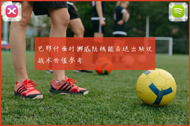 巴耶什面对挪威防线能否送出助攻战术价值参考