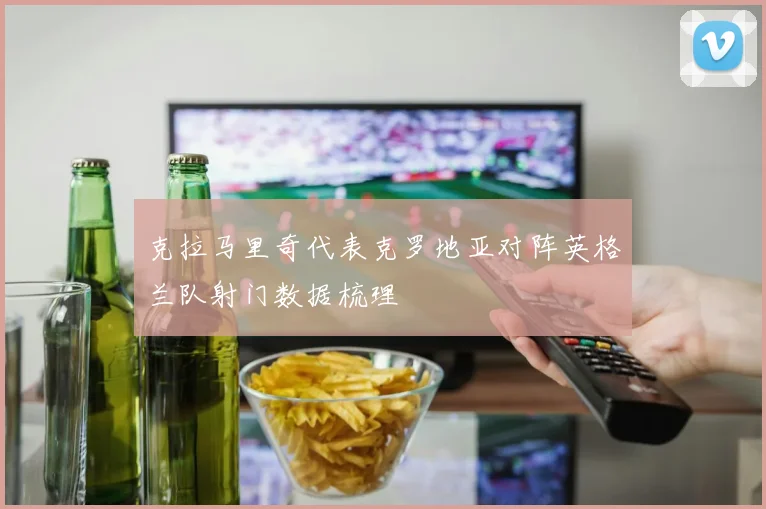 克拉马里奇代表克罗地亚对阵英格兰队射门数据梳理