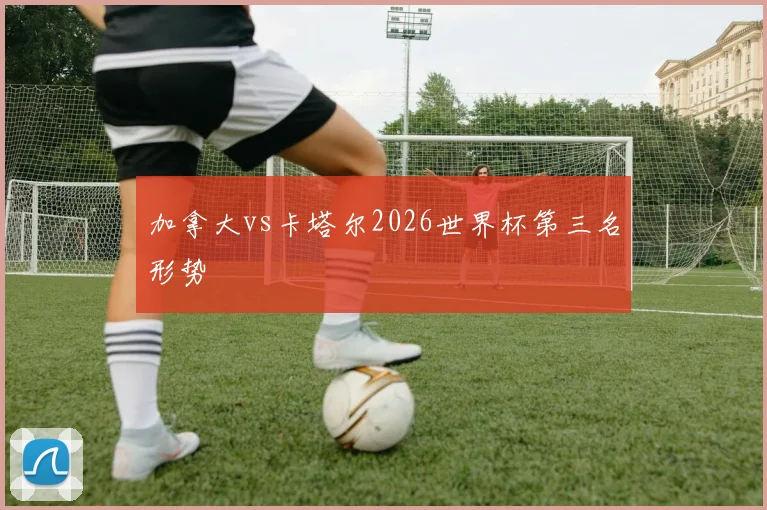 加拿大vs卡塔尔2026世界杯第三名形势