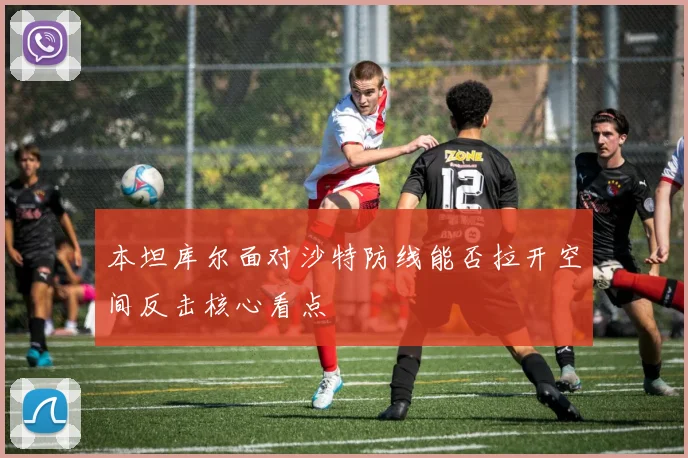 本坦库尔面对沙特防线能否拉开空间反击核心看点