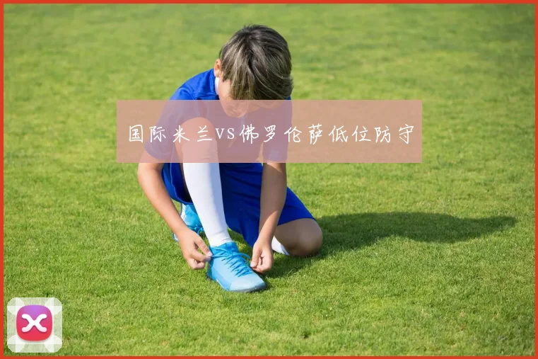 国际米兰vs佛罗伦萨低位防守