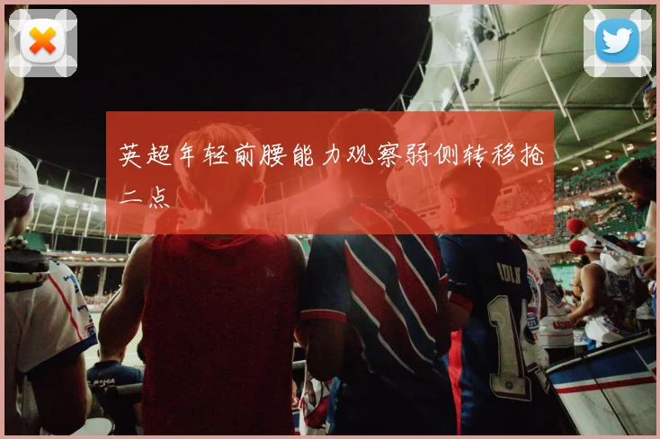 英超年轻前腰能力观察弱侧转移抢二点