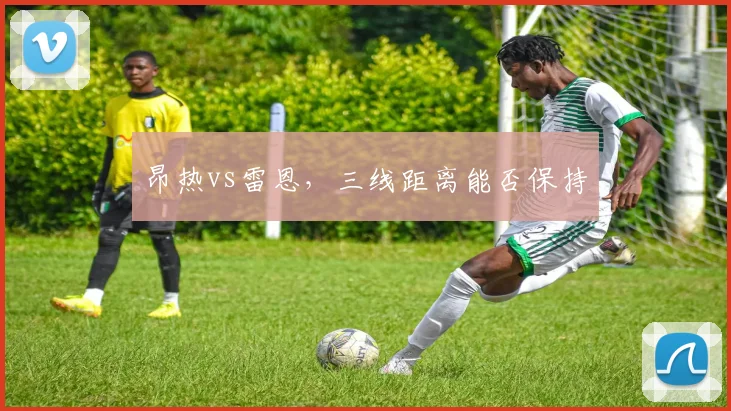 昂热vs雷恩,三线距离能否保持