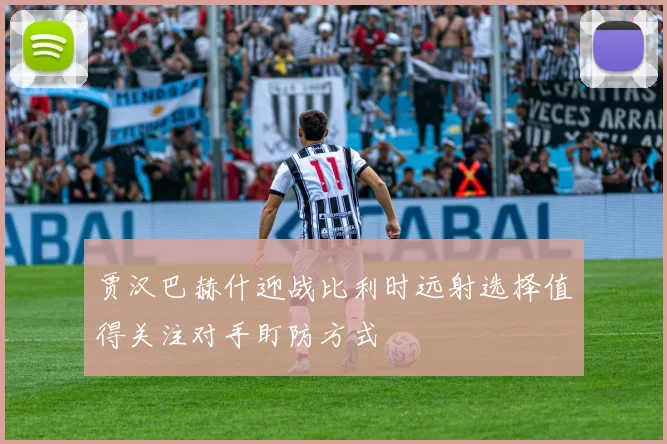 贾汉巴赫什迎战比利时远射选择值得关注对手盯防方式