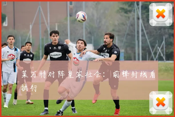 莱万特对阵皇家社会:前锋封线看执行