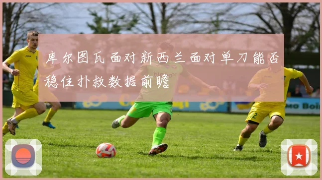 库尔图瓦面对新西兰面对单刀能否稳住扑救数据前瞻