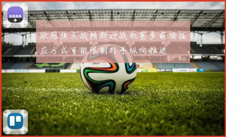 欧冠焦点战赖斯迎战凯塞多前场接应方式可能限制对手纵向推进