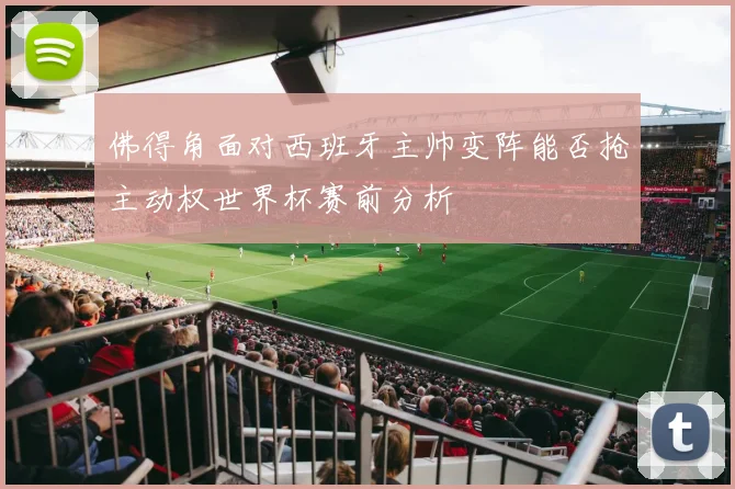 佛得角面对西班牙主帅变阵能否抢主动权世界杯赛前分析