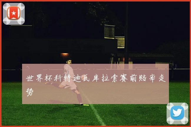 世界杯科特迪瓦库拉索赛前赔率走势