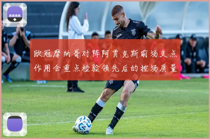 欧冠摩纳哥对阵阿贾克斯前场支点作用会重点检验领先后的控场质量
