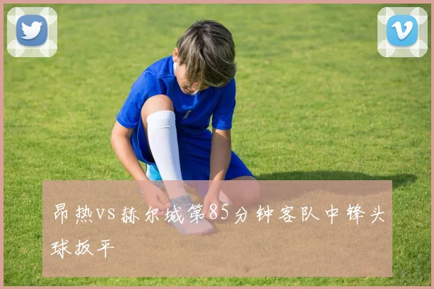 昂热vs赫尔城第85分钟客队中锋头球扳平