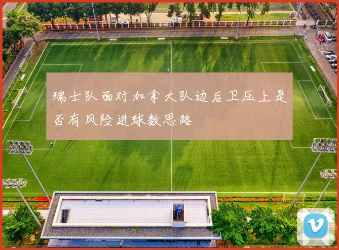 瑞士队面对加拿大队边后卫压上是否有风险进球数思路