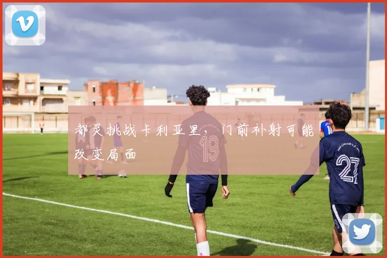 都灵挑战卡利亚里，门前补射可能改变局面