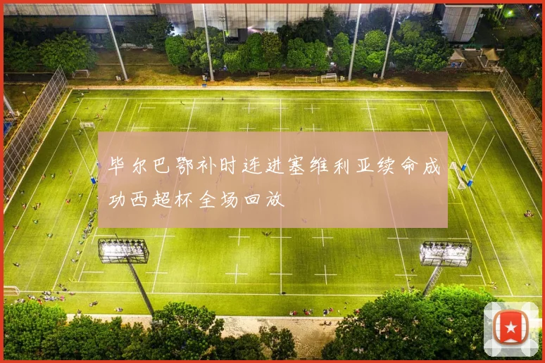 毕尔巴鄂补时连进塞维利亚续命成功西超杯全场回放