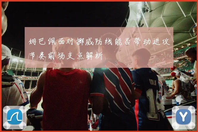 姆巴佩面对挪威防线能否带动进攻节奏前场支点解析